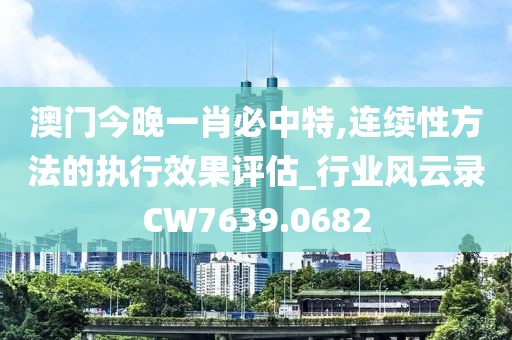 澳门今晚一肖必中特,连续性方法的执行效果评估_行业风云录CW7639.0682