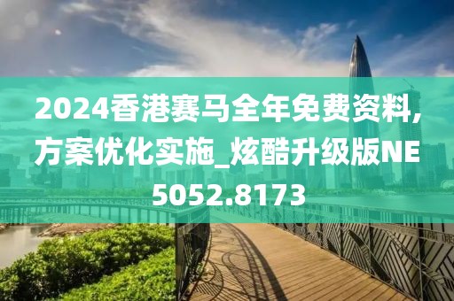 2024香港赛马全年免费资料,方案优化实施_炫酷升级版NE5052.8173