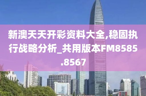 新澳天天开彩资料大全,稳固执行战略分析_共用版本FM8585.8567