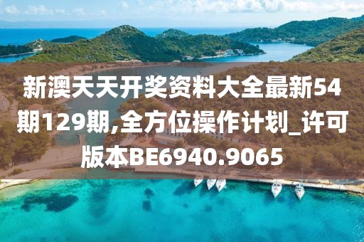 新澳天天开奖资料大全最新54期129期,全方位操作计划_许可版本BE6940.9065