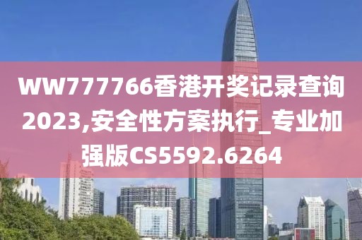 WW777766香港开奖记录查询2023,安全性方案执行_专业加强版CS5592.6264