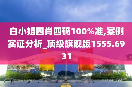 白小姐四肖四码100%准,案例实证分析_顶级旗舰版1555.6931