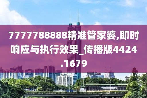 7777788888精准管家婆,即时响应与执行效果_传播版4424.1679