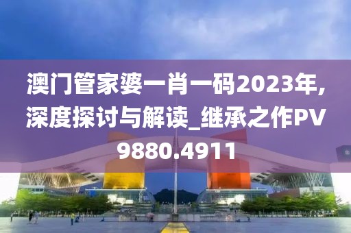 澳门管家婆一肖一码2023年,深度探讨与解读_继承之作PV9880.4911