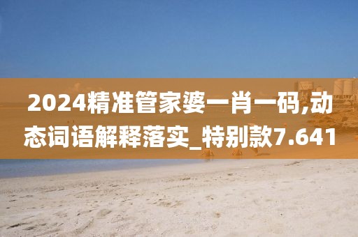 2024精准管家婆一肖一码,动态词语解释落实_特别款7.641