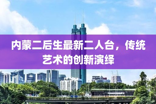 内蒙二后生最新二人台，传统艺术的创新演绎