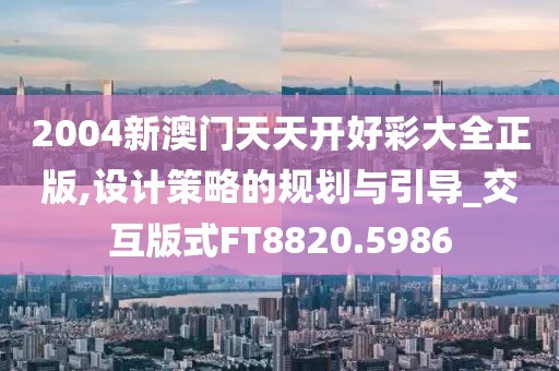 2004新澳门天天开好彩大全正版,设计策略的规划与引导_交互版式FT8820.5986