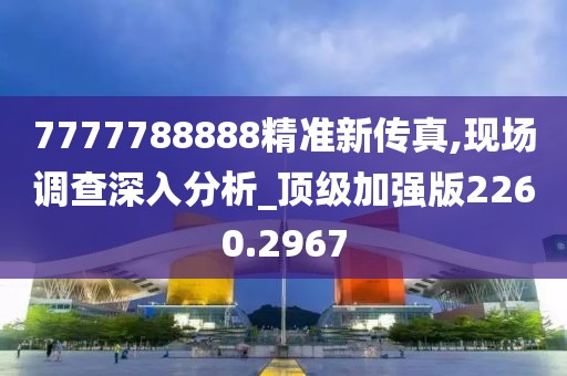 7777788888精准新传真,现场调查深入分析_顶级加强版2260.2967