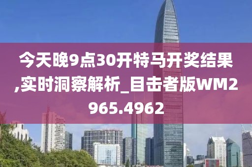 今天晚9点30开特马开奖结果,实时洞察解析_目击者版WM2965.4962