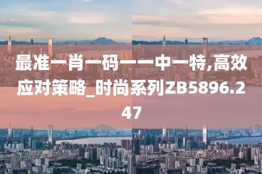 最准一肖一码一一中一特,高效应对策略_时尚系列ZB5896.247