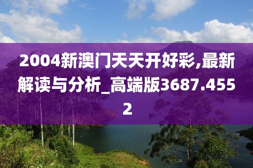2004新澳门天天开好彩,最新解读与分析_高端版3687.4552