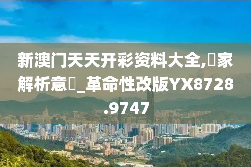 新澳门天天开彩资料大全,專家解析意見_革命性改版YX8728.9747