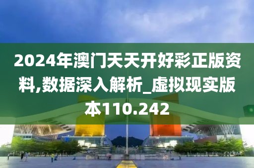 2024年澳门天天开好彩正版资料,数据深入解析_虚拟现实版本110.242