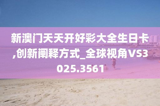 新澳门天天开好彩大全生日卡,创新阐释方式_全球视角VS3025.3561