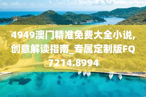 4949澳门精准免费大全小说,创意解读指南_专属定制版FQ7214.8994