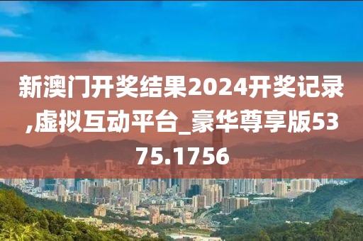 新澳门开奖结果2024开奖记录,虚拟互动平台_豪华尊享版5375.1756
