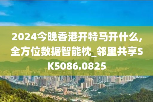2024今晚香港开特马开什么,全方位数据智能枕_邻里共享SK5086.0825