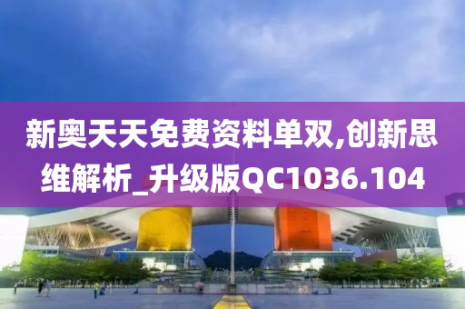新奥天天免费资料单双,创新思维解析_升级版QC1036.104