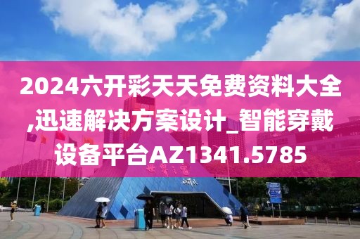 2024六开彩天天免费资料大全,迅速解决方案设计_智能穿戴设备平台AZ1341.5785