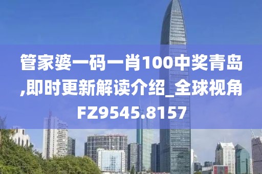管家婆一码一肖100中奖青岛,即时更新解读介绍_全球视角FZ9545.8157