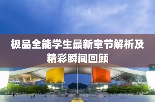 极品全能学生最新章节解析及精彩瞬间回顾