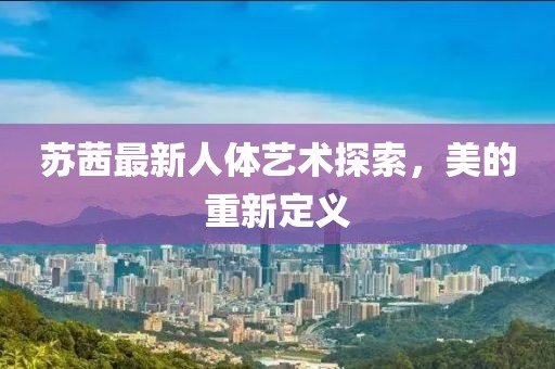 苏茜最新人体艺术探索，美的重新定义