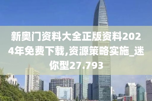 新奥门资料大全正版资料2024年免费下载,资源策略实施_迷你型27.793