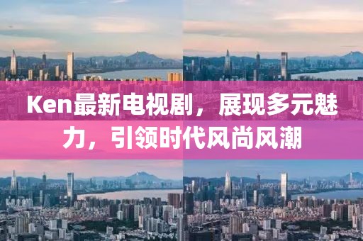 Ken最新电视剧，展现多元魅力，引领时代风尚风潮