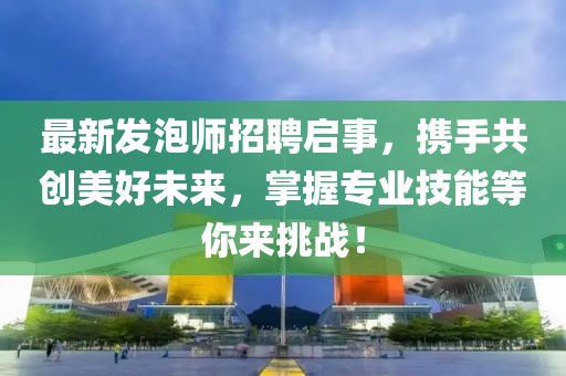 最新发泡师招聘启事，携手共创美好未来，掌握专业技能等你来挑战！