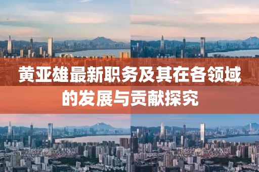 黄亚雄最新职务及其在各领域的发展与贡献探究