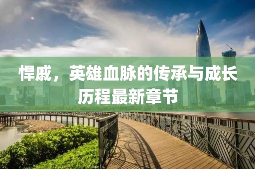悍戚，英雄血脉的传承与成长历程最新章节