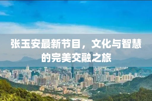 张玉安最新节目，文化与智慧的完美交融之旅