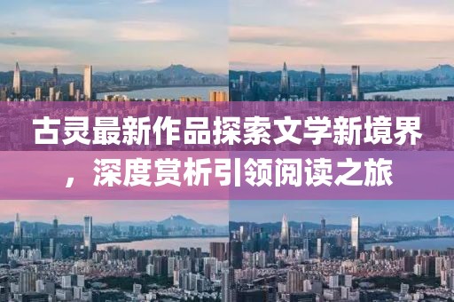 古灵最新作品探索文学新境界，深度赏析引领阅读之旅