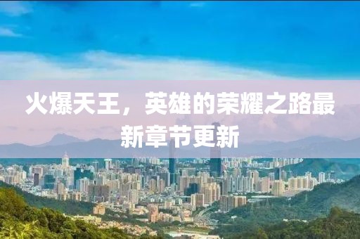 火爆天王，英雄的荣耀之路最新章节更新