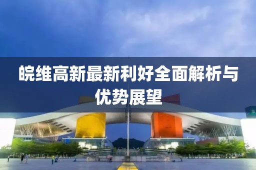 皖维高新最新利好全面解析与优势展望