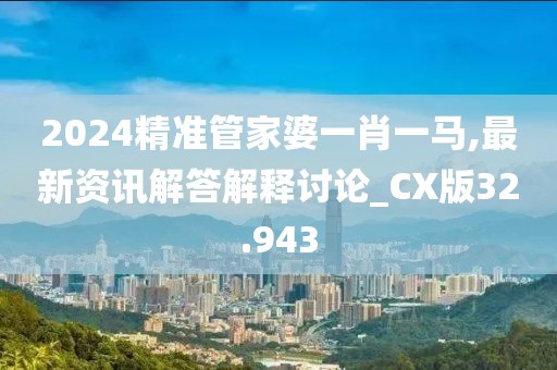 2024精准管家婆一肖一马,最新资讯解答解释讨论_CX版32.943