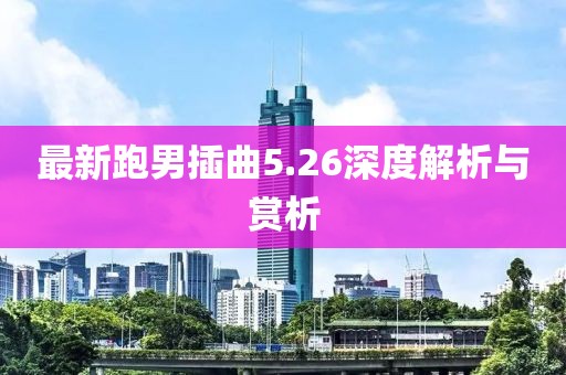 最新跑男插曲5.26深度解析与赏析