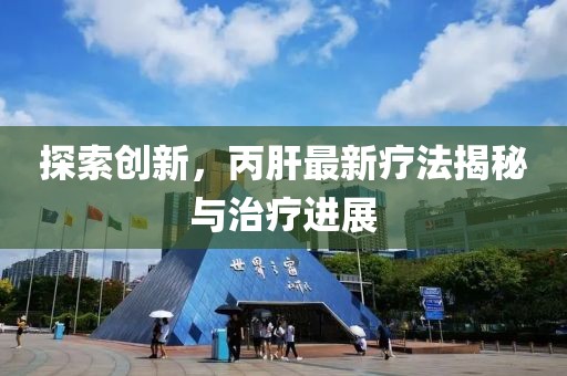 探索创新，丙肝最新疗法揭秘与治疗进展