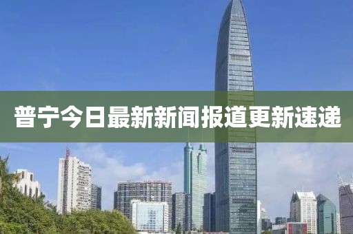 普宁今日最新新闻报道更新速递