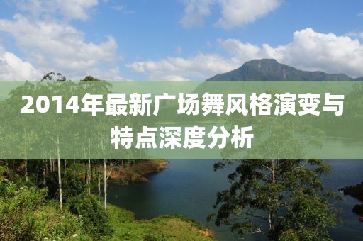 2014年最新广场舞风格演变与特点深度分析