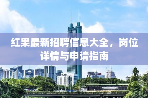 红果最新招聘信息大全，岗位详情与申请指南