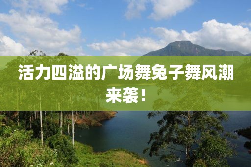 活力四溢的广场舞兔子舞风潮来袭！