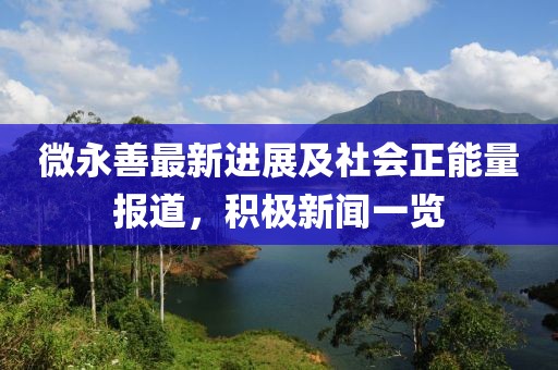 微永善最新进展及社会正能量报道，积极新闻一览