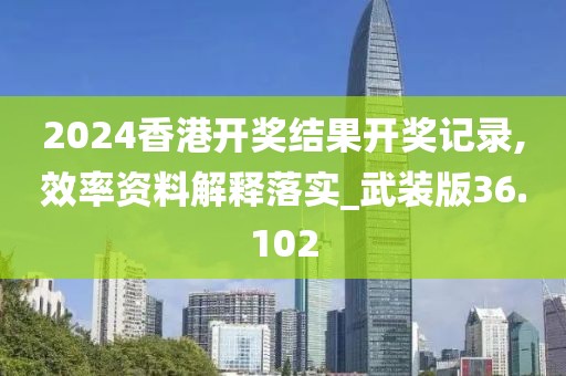 2024香港开奖结果开奖记录,效率资料解释落实_武装版36.102