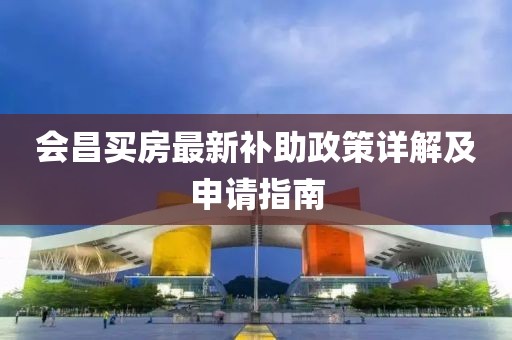 会昌买房最新补助政策详解及申请指南