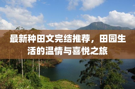最新种田文完结推荐，田园生活的温情与喜悦之旅