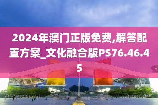 2024年澳门正版免费,解答配置方案_文化融合版PS76.46.45