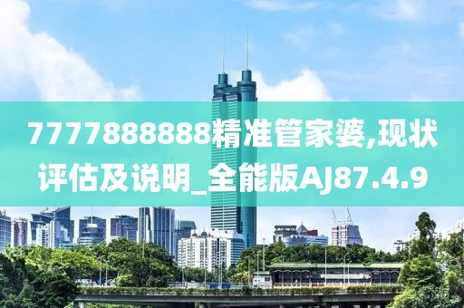 7777888888精准管家婆,现状评估及说明_全能版AJ87.4.9
