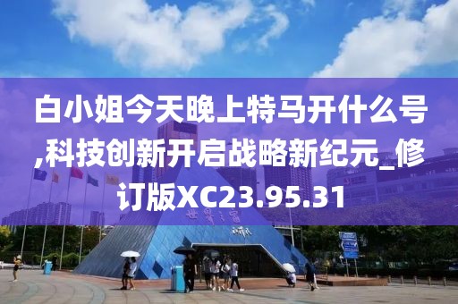 白小姐今天晚上特马开什么号,科技创新开启战略新纪元_修订版XC23.95.31