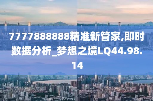 7777888888精准新管家,即时数据分析_梦想之境LQ44.98.14